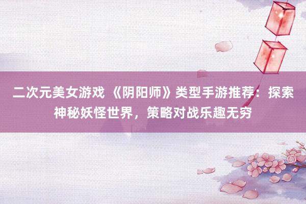 二次元美女游戏 《阴阳师》类型手游推荐：探索神秘妖怪世界，策略对战乐趣无穷