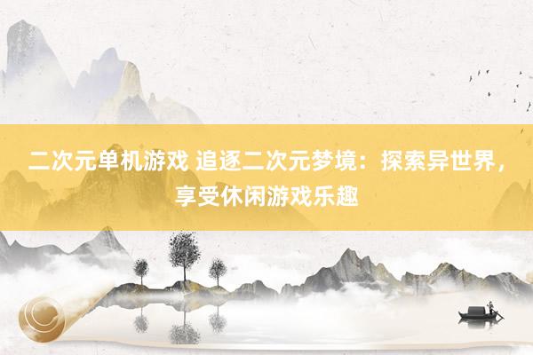 二次元单机游戏 追逐二次元梦境：探索异世界，享受休闲游戏乐趣