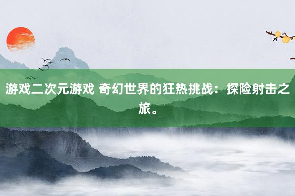 游戏二次元游戏 奇幻世界的狂热挑战：探险射击之旅。