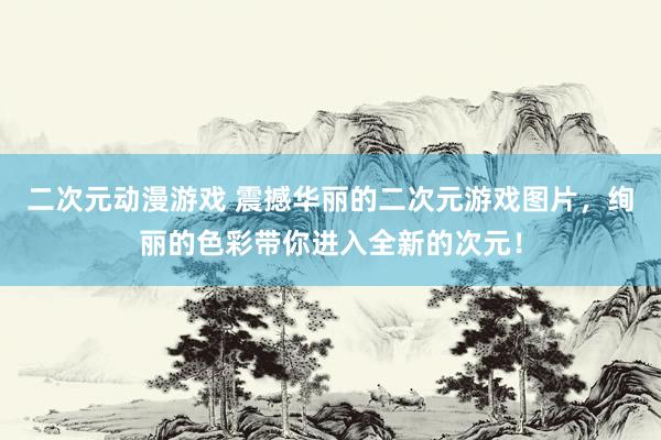 二次元动漫游戏 震撼华丽的二次元游戏图片，绚丽的色彩带你进入全新的次元！