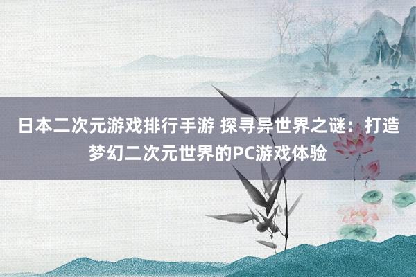 日本二次元游戏排行手游 探寻异世界之谜：打造梦幻二次元世界的PC游戏体验