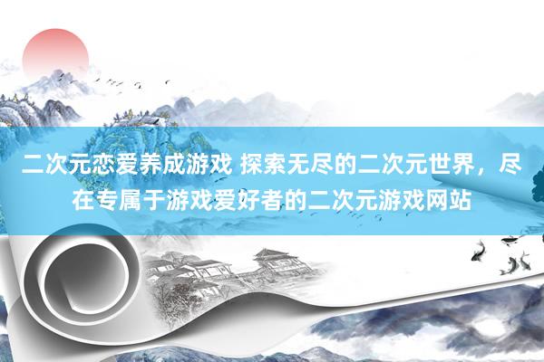 二次元恋爱养成游戏 探索无尽的二次元世界，尽在专属于游戏爱好者的二次元游戏网站
