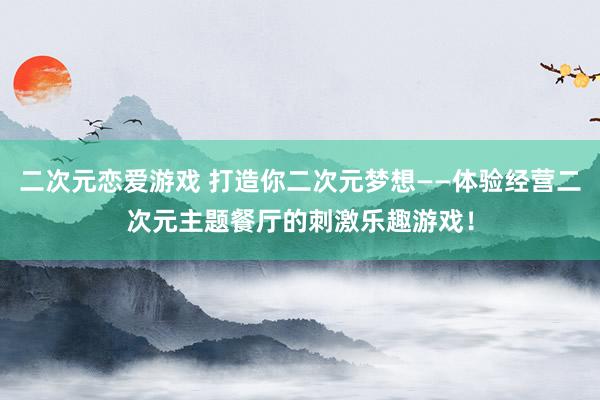 二次元恋爱游戏 打造你二次元梦想——体验经营二次元主题餐厅的刺激乐趣游戏！