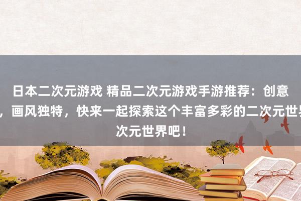 日本二次元游戏 精品二次元游戏手游推荐：创意十足，画风独特，快来一起探索这个丰富多彩的二次元世界吧！