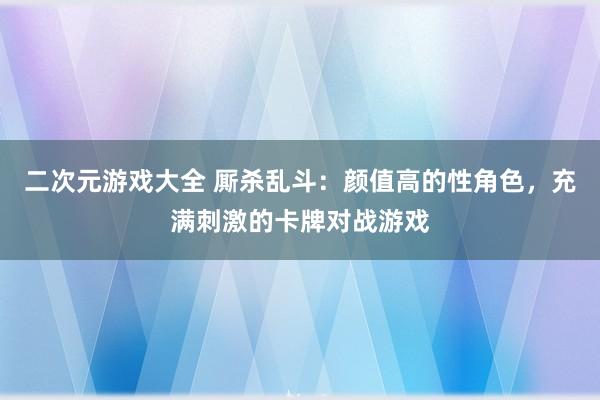 二次元游戏大全 厮杀乱斗：颜值高的性角色，充满刺激的卡牌对战游戏