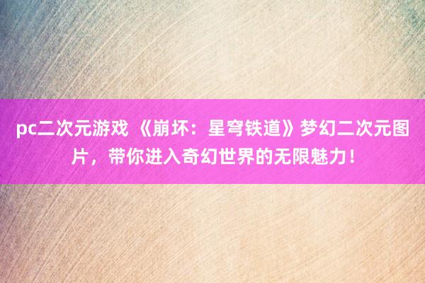 pc二次元游戏 《崩坏：星穹铁道》梦幻二次元图片，带你进入奇幻世界的无限魅力！