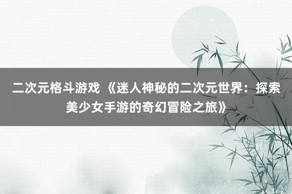 二次元格斗游戏 《迷人神秘的二次元世界：探索美少女手游的奇幻冒险之旅》