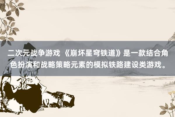 二次元战争游戏 《崩坏星穹铁道》是一款结合角色扮演和战略策略元素的模拟铁路建设类游戏。