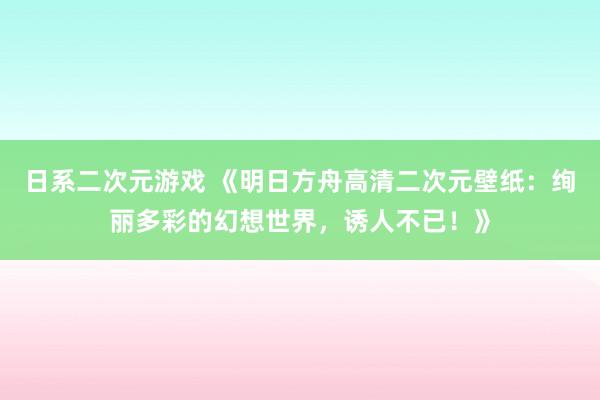 日系二次元游戏 《明日方舟高清二次元壁纸：绚丽多彩的幻想世界，诱人不已！》