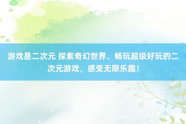 游戏是二次元 探索奇幻世界，畅玩超级好玩的二次元游戏，感受无限乐趣！