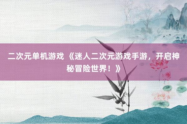 二次元单机游戏 《迷人二次元游戏手游，开启神秘冒险世界！》