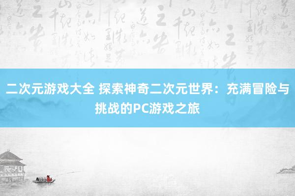 二次元游戏大全 探索神奇二次元世界：充满冒险与挑战的PC游戏之旅
