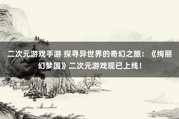 二次元游戏手游 探寻异世界的奇幻之旅：《绚丽幻梦国》二次元游戏现已上线！