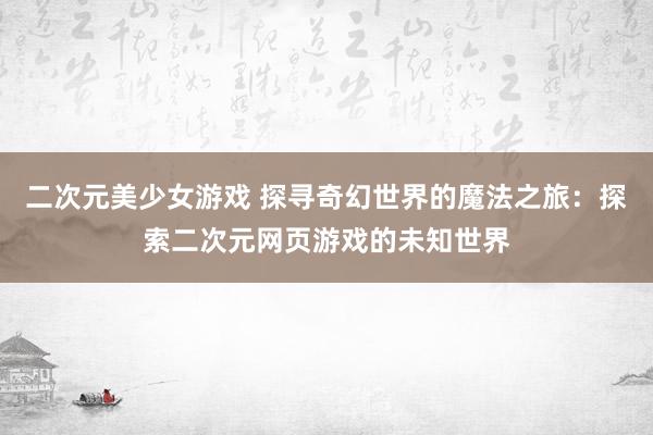 二次元美少女游戏 探寻奇幻世界的魔法之旅：探索二次元网页游戏的未知世界