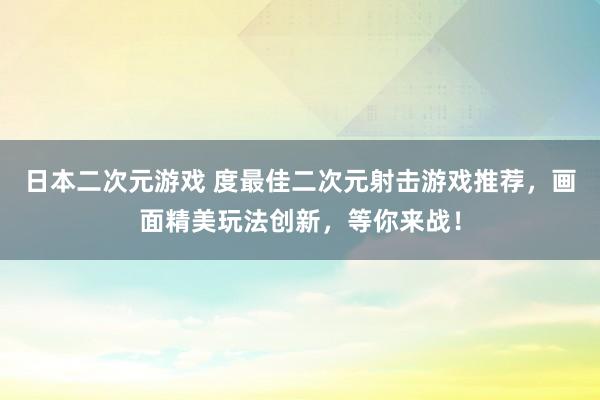 日本二次元游戏 度最佳二次元射击游戏推荐，画面精美玩法创新，等你来战！