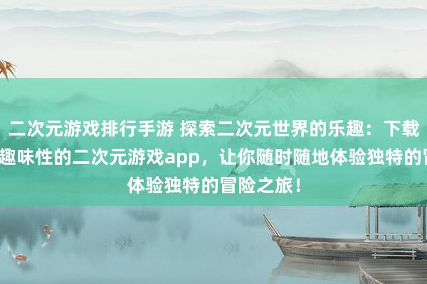 二次元游戏排行手游 探索二次元世界的乐趣：下载一个富有趣味性的二次元游戏app，让你随时随地体验独特的冒险之旅！