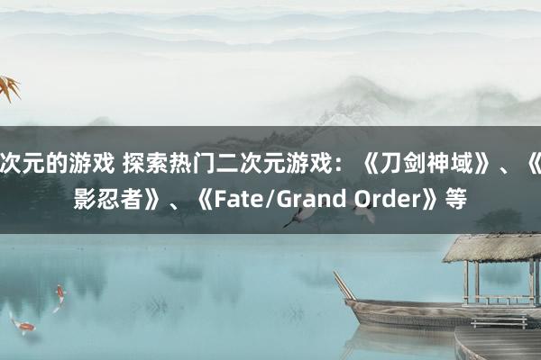 二次元的游戏 探索热门二次元游戏：《刀剑神域》、《火影忍者》、《Fate/Grand Order》等
