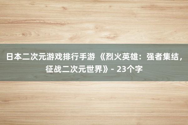 日本二次元游戏排行手游 《烈火英雄：强者集结，征战二次元世界》- 23个字