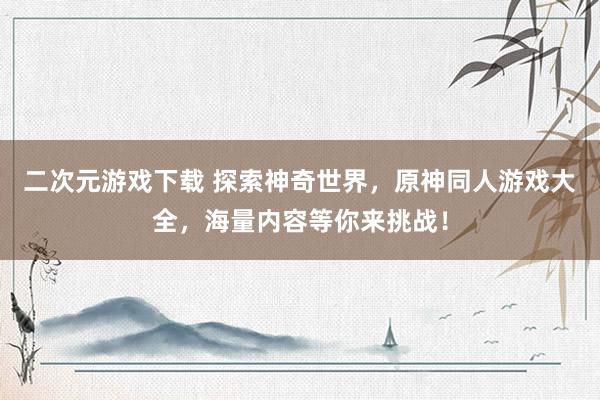 二次元游戏下载 探索神奇世界，原神同人游戏大全，海量内容等你来挑战！