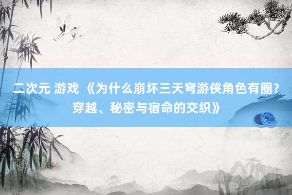 二次元 游戏 《为什么崩坏三天穹游侠角色有圈？穿越、秘密与宿命的交织》