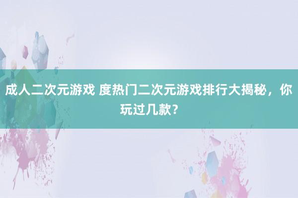 成人二次元游戏 度热门二次元游戏排行大揭秘，你玩过几款？
