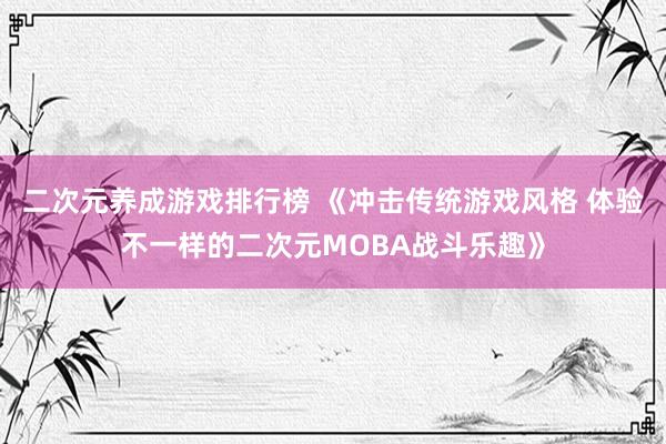 二次元养成游戏排行榜 《冲击传统游戏风格 体验不一样的二次元MOBA战斗乐趣》
