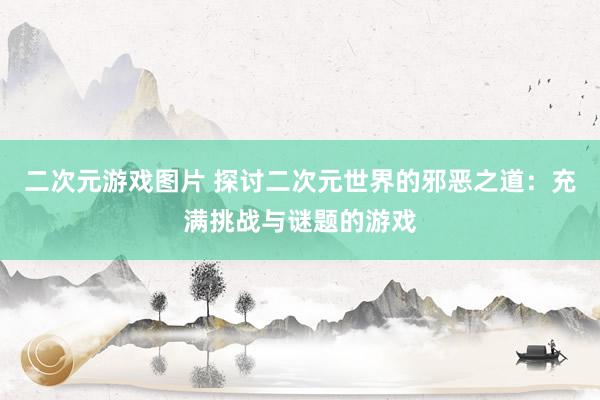 二次元游戏图片 探讨二次元世界的邪恶之道：充满挑战与谜题的游戏