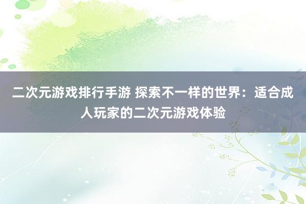 二次元游戏排行手游 探索不一样的世界：适合成人玩家的二次元游戏体验