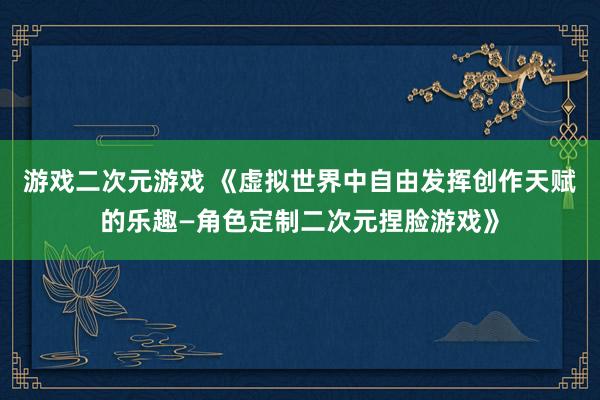 游戏二次元游戏 《虚拟世界中自由发挥创作天赋的乐趣—角色定制二次元捏脸游戏》