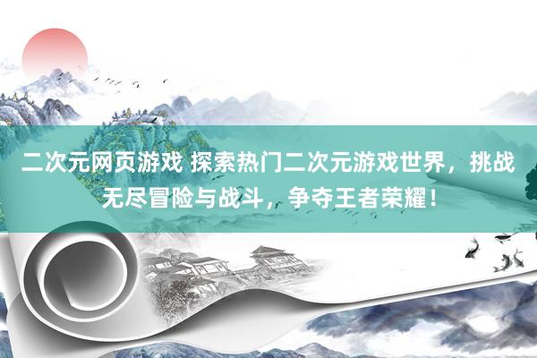 二次元网页游戏 探索热门二次元游戏世界，挑战无尽冒险与战斗，争夺王者荣耀！