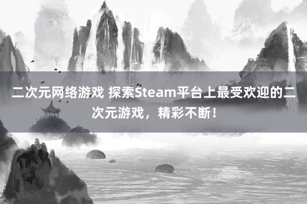 二次元网络游戏 探索Steam平台上最受欢迎的二次元游戏，精彩不断！