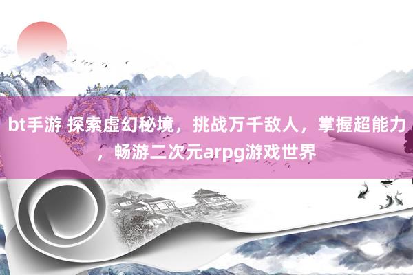 bt手游 探索虚幻秘境，挑战万千敌人，掌握超能力，畅游二次元arpg游戏世界