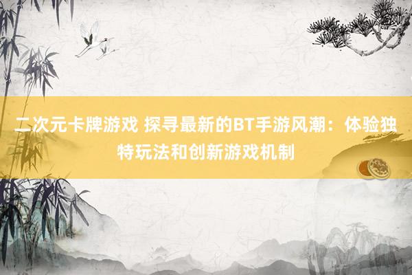 二次元卡牌游戏 探寻最新的BT手游风潮：体验独特玩法和创新游戏机制