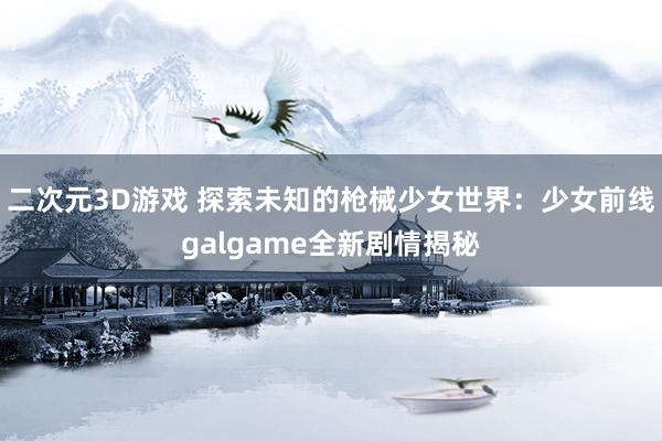 二次元3D游戏 探索未知的枪械少女世界：少女前线galgame全新剧情揭秘