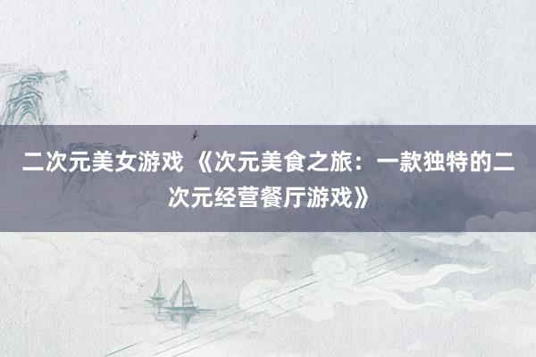 二次元美女游戏 《次元美食之旅：一款独特的二次元经营餐厅游戏》