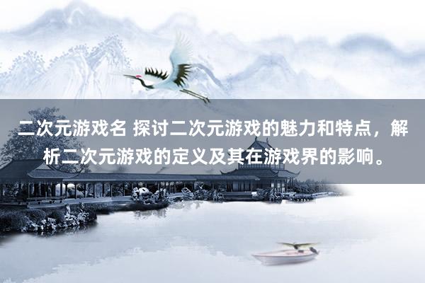 二次元游戏名 探讨二次元游戏的魅力和特点，解析二次元游戏的定义及其在游戏界的影响。