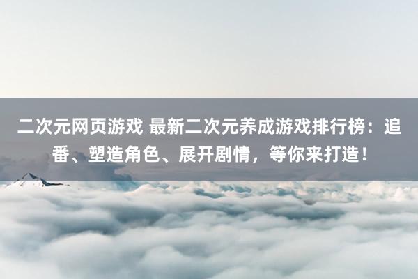 二次元网页游戏 最新二次元养成游戏排行榜：追番、塑造角色、展开剧情，等你来打造！