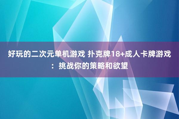 好玩的二次元单机游戏 扑克牌18+成人卡牌游戏：挑战你的策略和欲望