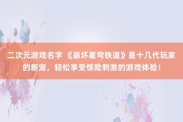 二次元游戏名字 《崩坏星穹铁道》是十几代玩家的新宠，轻松享受惊险刺激的游戏体验！