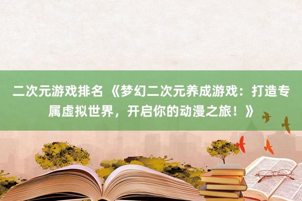 二次元游戏排名 《梦幻二次元养成游戏：打造专属虚拟世界，开启你的动漫之旅！》