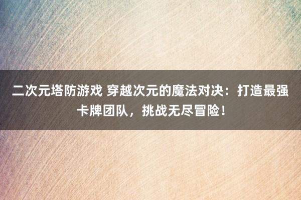 二次元塔防游戏 穿越次元的魔法对决：打造最强卡牌团队，挑战无尽冒险！