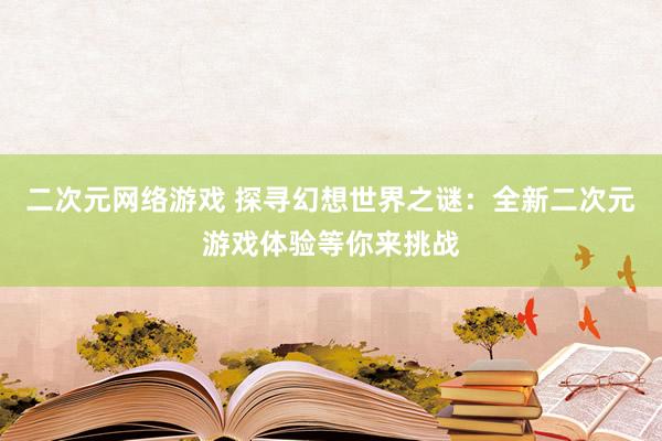 二次元网络游戏 探寻幻想世界之谜：全新二次元游戏体验等你来挑战