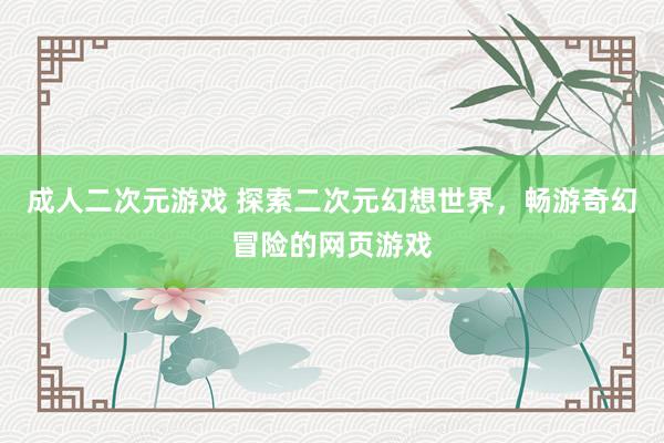 成人二次元游戏 探索二次元幻想世界，畅游奇幻冒险的网页游戏