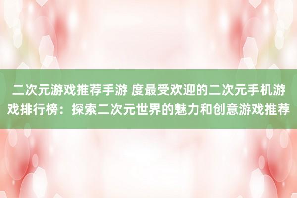 二次元游戏推荐手游 度最受欢迎的二次元手机游戏排行榜：探索二次元世界的魅力和创意游戏推荐