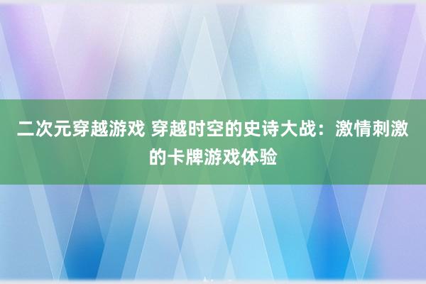 二次元穿越游戏 穿越时空的史诗大战：激情刺激的卡牌游戏体验