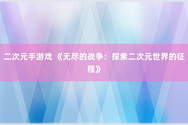 二次元手游戏 《无尽的战争：探索二次元世界的征程》