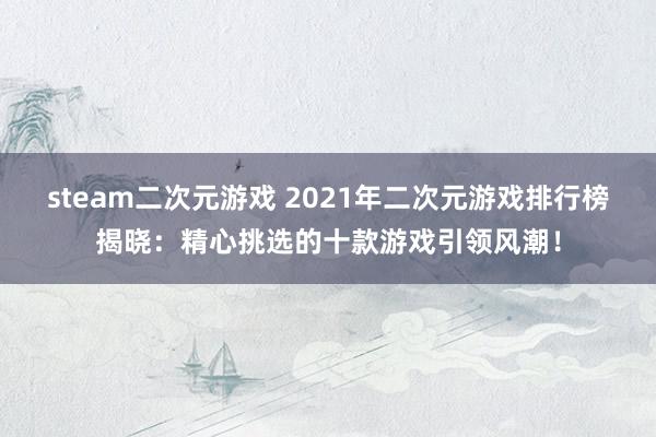 steam二次元游戏 2021年二次元游戏排行榜揭晓：精心挑选的十款游戏引领风潮！