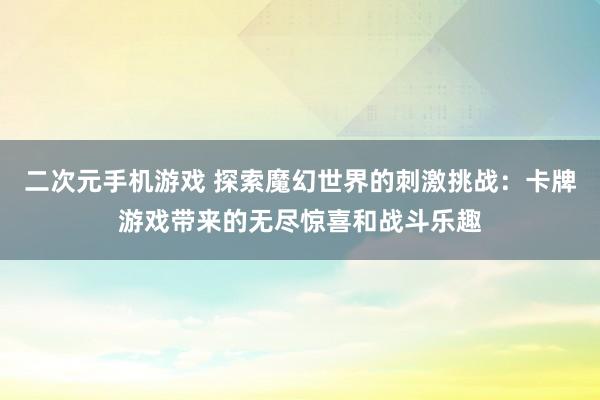 二次元手机游戏 探索魔幻世界的刺激挑战：卡牌游戏带来的无尽惊喜和战斗乐趣