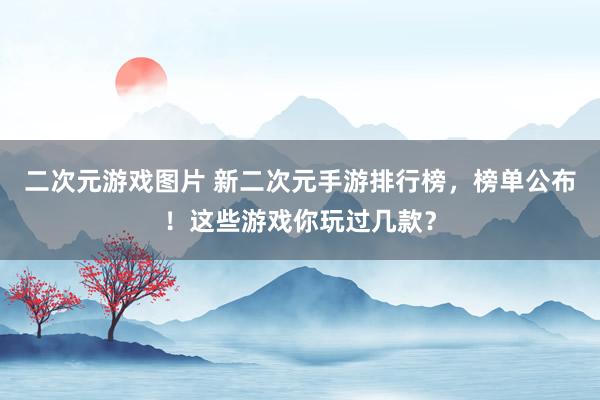 二次元游戏图片 新二次元手游排行榜，榜单公布！这些游戏你玩过几款？