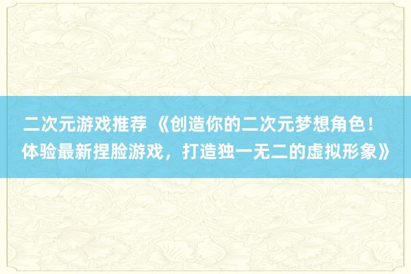 二次元游戏推荐 《创造你的二次元梦想角色！ 体验最新捏脸游戏，打造独一无二的虚拟形象》